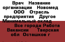 Врач › Название организации ­ Новомед, ООО › Отрасль предприятия ­ Другое › Минимальный оклад ­ 200 000 - Все города Работа » Вакансии   . Тверская обл.,Осташков г.